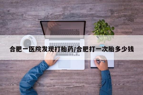 打胎药微信购买官方正品合肥一医院发现打胎药/合肥打一次胎多少钱