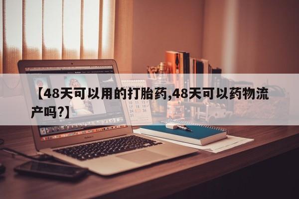 打胎药微信购买官方正品【48天可以用的打胎药,48天可以药物流产吗?】