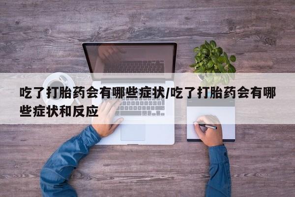 打胎药微信购买官方正品吃了打胎药会有哪些症状/吃了打胎药会有哪些症状和反应