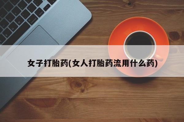 打胎药微信购买官方正品女子打胎药(女人打胎药流用什么药)