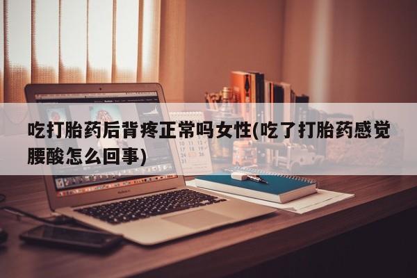 打胎药微信购买官方正品吃打胎药后背疼正常吗女性(吃了打胎药感觉腰酸怎么回事)