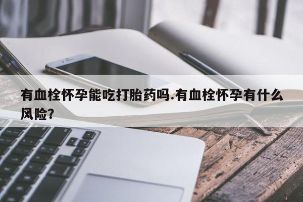 打胎药微信购买官方正品有血栓怀孕能吃打胎药吗.有血栓怀孕有什么风险？