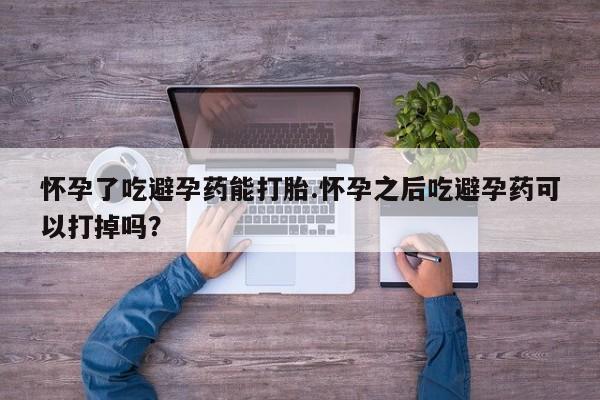 打胎药微信购买官方正品怀孕了吃避孕药能打胎.怀孕之后吃避孕药可以打掉吗？