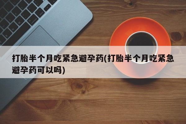 打胎药微信购买官方正品打胎半个月吃紧急避孕药(打胎半个月吃紧急避孕药可以吗)