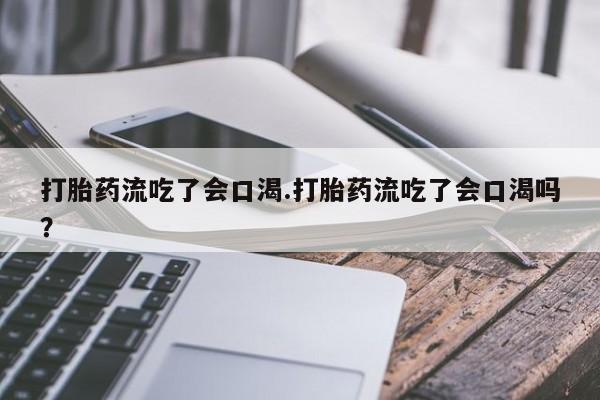 打胎药微信购买官方正品打胎药流吃了会口渴.打胎药流吃了会口渴吗？