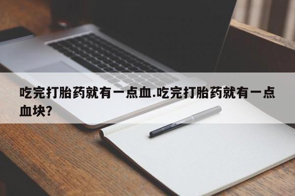 打胎药微信购买官方正品吃完打胎药就有一点血.吃完打胎药就有一点血块？