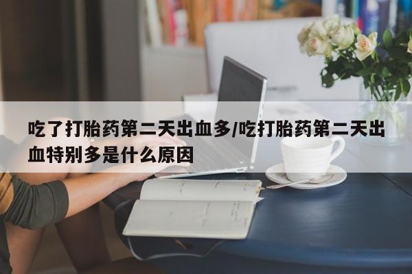 打胎药微信购买官方正品吃了打胎药第二天出血多/吃打胎药第二天出血特别多是什么原因