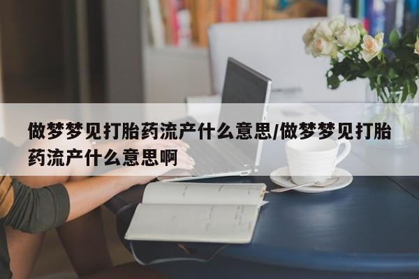 打胎药微信购买官方正品做梦梦见打胎药流产什么意思/做梦梦见打胎药流产什么意思啊