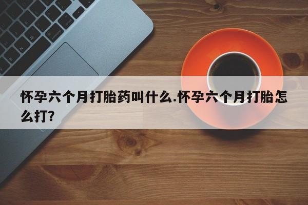 打胎药微信购买官方正品怀孕六个月打胎药叫什么.怀孕六个月打胎怎么打？