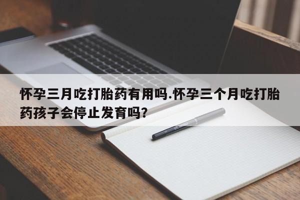 打胎药微信购买官方正品怀孕三月吃打胎药有用吗.怀孕三个月吃打胎药孩子会停止发育吗?