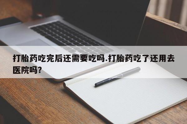 打胎药微信购买官方正品打胎药吃完后还需要吃吗.打胎药吃了还用去医院吗?