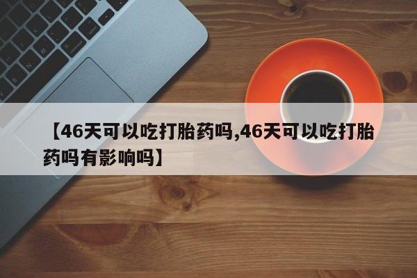 打胎药微信购买官方正品【46天可以吃打胎药吗,46天可以吃打胎药吗有影响吗】