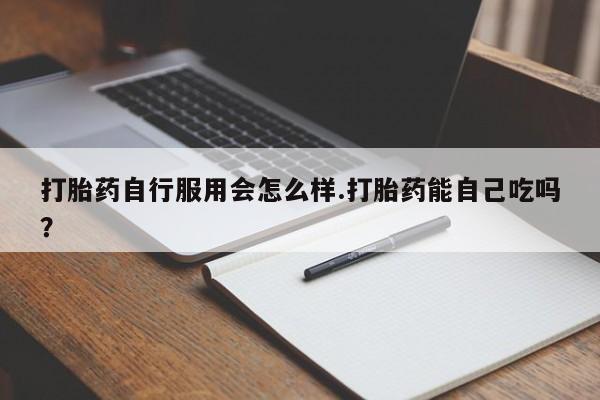 打胎药微信购买官方正品打胎药自行服用会怎么样.打胎药能自己吃吗?