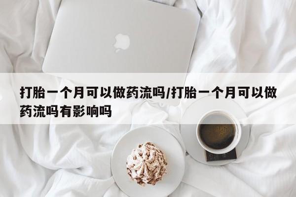 打胎药微信购买官方正品打胎一个月可以做药流吗/打胎一个月可以做药流吗有影响吗