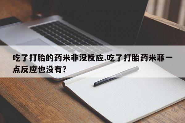 打胎药微信购买官方正品吃了打胎的药米非没反应.吃了打胎药米菲一点反应也没有？