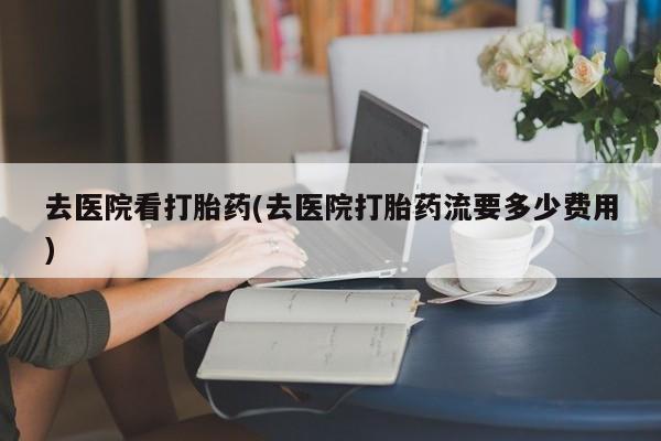 打胎药微信购买官方正品去医院看打胎药(去医院打胎药流要多少费用)