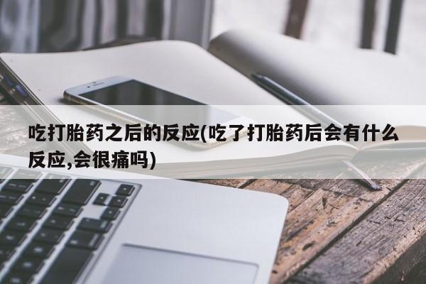 打胎药微信购买官方正品吃打胎药之后的反应(吃了打胎药后会有什么反应,会很痛吗)