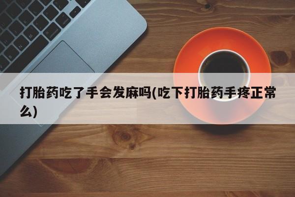 打胎药微信购买官方正品打胎药吃了手会发麻吗(吃下打胎药手疼正常么)