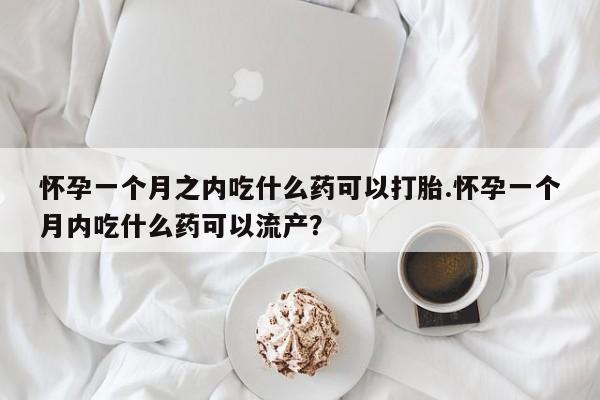 打胎药微信购买官方正品怀孕一个月之内吃什么药可以打胎.怀孕一个月内吃什么药可以流产?