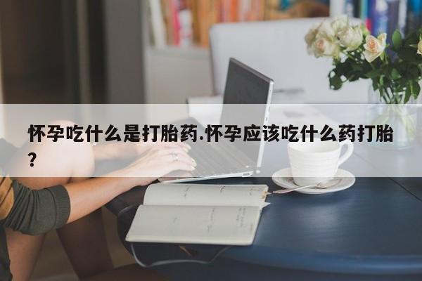 打胎药微信购买官方正品怀孕吃什么是打胎药.怀孕应该吃什么药打胎?