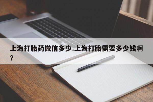 打胎药微信购买官方正品上海打胎药微信多少.上海打胎需要多少钱啊?