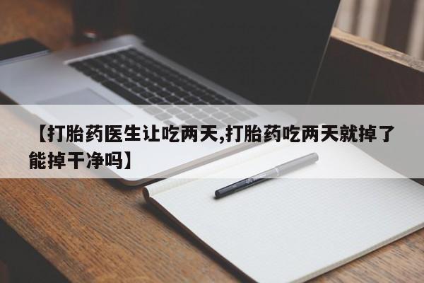打胎药微信购买官方正品【打胎药医生让吃两天,打胎药吃两天就掉了能掉干净吗】