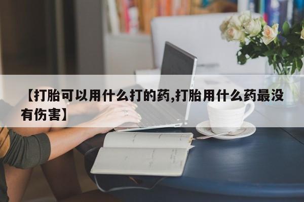 打胎药微信购买官方正品【打胎可以用什么打的药,打胎用什么药最没有伤害】