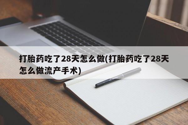打胎药微信购买官方正品打胎药吃了28天怎么做(打胎药吃了28天怎么做流产手术)
