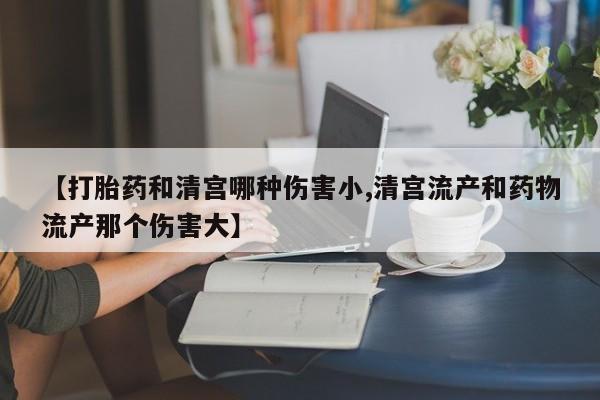 打胎药微信购买官方正品【打胎药和清宫哪种伤害小,清宫流产和药物流产那个伤害大】