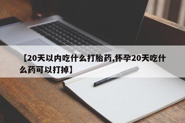 打胎药微信购买官方正品【20天以内吃什么打胎药,怀孕20天吃什么药可以打掉】