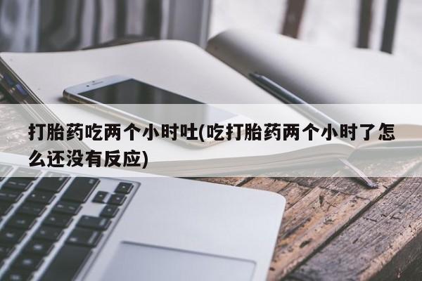 打胎药微信购买官方正品打胎药吃两个小时吐(吃打胎药两个小时了怎么还没有反应)