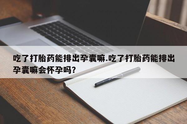 打胎药微信购买官方正品吃了打胎药能排出孕囊嘛.吃了打胎药能排出孕囊嘛会怀孕吗?