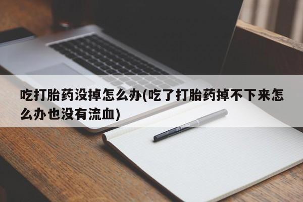 打胎药微信购买官方正品吃打胎药没掉怎么办(吃了打胎药掉不下来怎么办也没有流血)