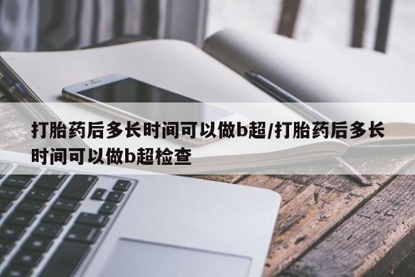 打胎药微信购买官方正品打胎药后多长时间可以做b超/打胎药后多长时间可以做b超检查