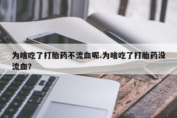 打胎药微信购买官方正品为啥吃了打胎药不流血呢.为啥吃了打胎药没流血?