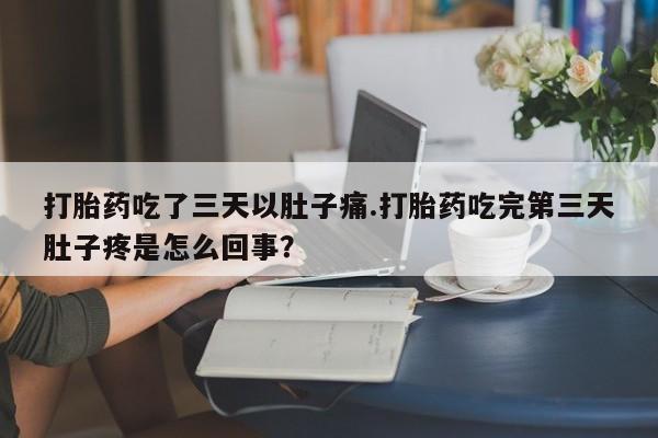 打胎药微信购买官方正品打胎药吃了三天以肚子痛.打胎药吃完第三天肚子疼是怎么回事?