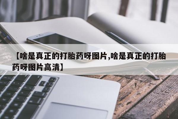 打胎药微信购买官方正品【啥是真正的打胎药呀图片,啥是真正的打胎药呀图片高清】